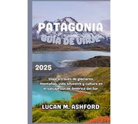 PATAGONIA GUÍA DE VIAJE 2025: Viaje a través de glaciares, montañas, vida silvestre y cultura en el salvaje sur de América del Sur