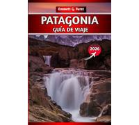 PATAGONIA GUÍA DE VIAJE 2026: Explore Argentina y Chile: caminatas, itinerarios, mapas, consejos para empacar y destinos imperdibles para viajeros de aventura