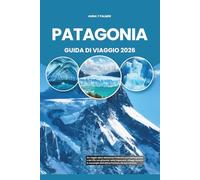 PATAGONIA GUIDA DI VIAGGIO 2026: Un viaggio epico attraverso l'indomito sud dell'Argentina e del Cile con ghiacciai, vette imponenti, villaggi remoti ... dell'ultima frontiera del Sud America