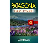 PATAGONIA GUIDA DI VIAGGIO 2026: Vette imponenti, meraviglie glaciali e bellezza selvaggia ai confini del mondo