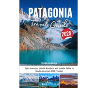 PATAGONIA TRAVEL GUIDE 2025: Epic Journeys, Untold Wonders, and Insider Paths to South America’s Wild Frontier