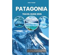 PATAGONIA TRAVEL GUIDE 2026: An Epic Journey Through Argentina and Chile’s Untamed South with Glaciers, Towering Peaks, Remote Villages and the Wonders of South America’s Last Frontier