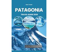 PATAGONIA TRAVEL GUIDE 2026: An Epic Journey Through Argentina and Chile’s Untamed South with Glaciers, Towering Peaks, Remote Villages and the Wonders of South America’s Last Frontier