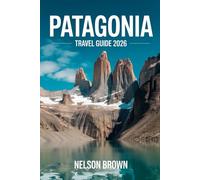 PATAGONIA TRAVEL GUIDE 2026: An Expert Explorer’s Handbook to the Wild Frontiers of Argentina & Chile
