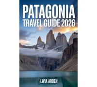 PATAGONIA TRAVEL GUIDE 2026: Discover Untamed Wilderness, Stunning Glaciers, and Epic Adventures at the End of the World