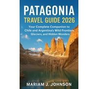 Patagonia Travel Guide 2026: Your Complete Companion to Chile and Argentina’s Wild Frontiers, Glaciers, and Hidden Wonders