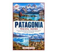 PATAGONIA TRAVEL GUIDE 2027: Discover Epic Mountains, Glaciers, Scenic Trails, Wildlife, Remote Landscapes and Unforgettable Adventures at the End of the World