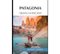 PATAGONIA TRAVEL GUIDE 2027: Explore Torres del Paine, Perito Moreno Glacier, Mount Fitz Roy, Ushuaia, El Chaltén & Tierra del Fuego with the Best Hikes, Scenic Adventures, Wildlife & Travel Tips