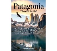 PATAGONIA TRAVEL GUIDE: The Complete Chile & Argentina Guide for Trekking, Road Trips, Wildlife, Estancias, Luxury Lodges & Antarctic Gateways