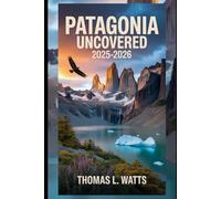Patagonia Uncovered 2025-2026: A Complete Guide to Argentina & Chile’s Wild South - Best Time to Visit, Costs, National Parks, Hiking Routes, Local ... and Expert Tips for an Unforgettable Journey