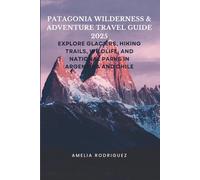 Patagonia Wilderness & Adventure Travel Guide 2025: Explore Glaciers, Hiking Trails, Wildlife, and National Parks in Argentina and Chile