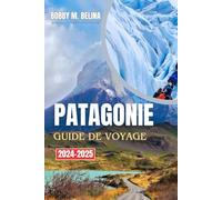 PATAGONIE Guide de voyage 2024-2025: Un manuel complet pour explorer les glaciers, les montagnes, les sentiers de randonnée et la faune