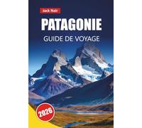 PATAGONIE GUIDE DE VOYAGE 2026: Découvrez des randonnées sur glaciers, l'observation de la faune, des sentiers de montagne, de la nourriture locale et ... votre aventure en Argentine et au Chili