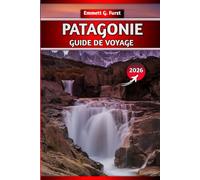PATAGONIE GUIDE DE VOYAGE 2026: Explorez l'Argentine et le Chili : randonnées, itinéraires, cartes, conseils d'emballage et destinations incontournables pour les voyageurs d'aventure