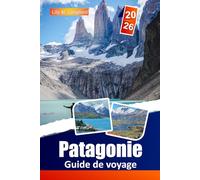 Patagonie Guide De Voyage 2026: Partez en randonnée sur des sentiers emblématiques, découvrez des glaciers majestueux, immergez-vous dans la culture ... la beauté sauvage du Chili et de l'Argentine.