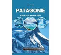 PATAGONIE GUIDE DE VOYAGE 2026: Un voyage épique à travers l'Argentine et le sud sauvage du Chili avec des glaciers, des sommets vertigineux, des ... de la dernière frontière de l'Amérique du Sud