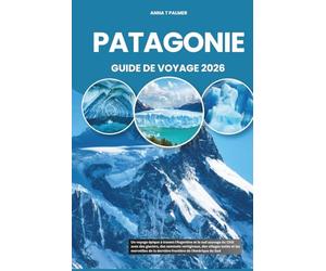 PATAGONIE GUIDE DE VOYAGE 2026: Un voyage épique à travers l'Argentine et le sud sauvage du Chili avec des glaciers, des sommets vertigineux, des ... de la dernière frontière de l'Amérique du Sud