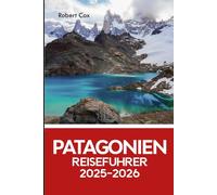 Patagonien Reiseführer 2025-2026: Entdecke Torres del Paine, Perito Moreno, Fitz Roy & die wildesten Ecken von Argentinien und Chile
