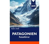 PATAGONIEN Reiseführer 2025: Entdecken Sie die Top-Attraktionen, versteckten Schätze, die lokale Küche und Outdoor-Abenteuer in Südamerika