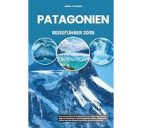 PATAGONIEN REISEFÜHRER 2026: Eine epische Reise durch Argentinien und Chiles ungezähmten Süden mit Gletschern, hoch aufragenden Gipfeln, abgelegenen ... den Wundern der letzten Grenze Südamerikas