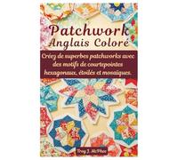 Patchwork anglais coloré: Créez de superbes patchworks avec des motifs de courtepointes hexagonaux, étoilés et mosaïques.
