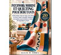 PATCHWORK MODERNE ET QUILTING POUR DÉBUTANTS: Guide pratique, étape par étape, pour choisir vos tissus, couper, assembler, matelasser à la machine, poser la finition et réaliser 20 magnifiques projets