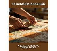 Patchwork Progress: A Beginner'S Guide To Quilt As You Go