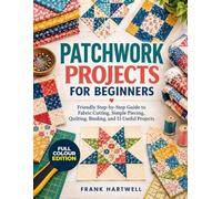 PATCHWORK PROJECTS FOR BEGINNERS: Friendly Step-by-Step Guide to Fabric Cutting, Simple Piecing, Quilting, Binding, and 15 Useful Projects