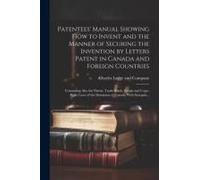 Patentees' Manual Showing How To Invent And The Manner Of Securing The Invention By Letters Patent In Canada And Foreign Countries [Microform]: Contai