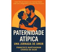 Paternidade Atípica - Uma Jornada de Amor: Como Pais de Crianças com Autismo Podem Lidar com o Diagnóstico e Encontrar Seu Propósito