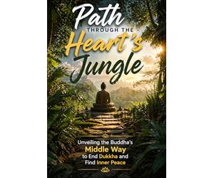 Path Through the Heart's Jungle: Unveiling the Buddha's Middle Way to End Dukkha and Find Inner Peace