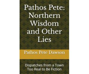 Pathos Pete: Northern Wisdom and Other Lies: Dispatches from a Town Too Real to Be Fiction