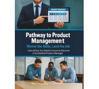 Pathway to Product Management: Master the Skills, Land the Job: Everything You Need to Know to Become a Successful Product Manager
