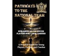 Pathways to the National Team: How America’s Top Soccer Players Built Their Careers - A Practical Guide for Young Players, Parents, and Coaches