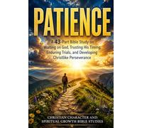 PATIENCE: A 43-Part Bible Study on Waiting on God, Trusting His Timing, Enduring Trials, and Developing Christlike Perseverance: Christian Character, Spiritual Growth, Faith, Endurance, Prayer
