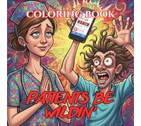 Patients Be Wildin’: A Dark Humor Coloring Book for Nurses Dealing with Chaotic Patients, Questionable Decisions & “I Googled It” Experts