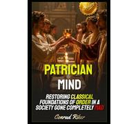 Patrician Mind: Restoring Classical Foundations of Order in a Society Gone Completely Mad