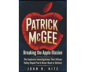 PATRICK MCGEE: Breaking the Apple Illusion: The Explosive Investigations That Silicon Valley Hoped You’d Never Read or Believe