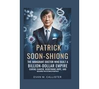 PATRICK SOON-SHIONG: THE IMMIGRANT DOCTOR WHO BUILT A BILLION-DOLLAR EMPIRE: Curing Cancer, Redefining Hope, and Building the Future of Biotech