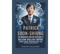 PATRICK SOON-SHIONG: THE IMMIGRANT DOCTOR WHO BUILT A BILLION-DOLLAR EMPIRE: Curing Cancer, Redefining Hope, and Building the Future of Biotech
