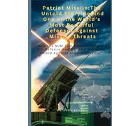 Patriot Missile:The Untold Story Behind One of the World’s Most Powerful Defenses Against Missile Threats: How the MIM-104 Revolutionized Air Defense and Became a Global Shield Against Missile Threat