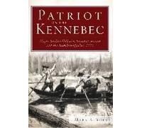 Patriot On The Kennebec:: Major Reuben Colburn, Benedict Arnold And The March To Quebec, 1775