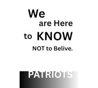 Patriots we are here to Know, NOT to Belive.: We are Here to KNOW, We are NOT Here to Belive. Patriots.