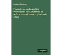 Patronato nacional argentino; cuestiones de actualidad sobre las reciprocas relaciones de la iglesia y del estado