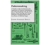 Patternmaking - A Treatise On The Construction And Application Of Patterns, Including The Use Of Woodworking Tools, The Art Of Joinery, Wood Turning, And Various Methods Of Building Patterns And Core-