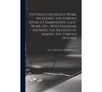 Patterns For Needle Work, Including The Various Kinds Of Embroidery, Lace-Work, Etc., With Diagrams Showing The Methods Of Making The Various Stitches