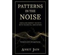 Patterns In The Noise : Unveiling Market Secrets With Technical Indicators Paperback Book By Ankit Jain