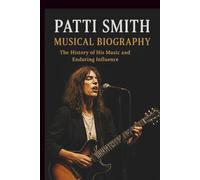 PATTI SMITH MUSICAL BIOGRAPHY: The History of His Music and Enduring Influence