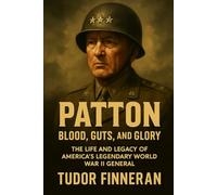 Patton: Blood, Guts, and Glory: The Life and Legacy of America's Legendary World War II General