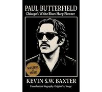 Paul Butterfield: Chicago’s White Blues Harp Pioneer: A Definitive Biography of the Chicago-Born Harmonica Virtuoso Who Bridged Blues and Rock History